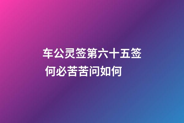 车公灵签第六十五签 何必苦苦问如何